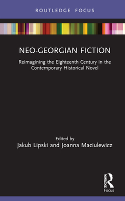 Neo-Georgian Fiction: Reimagining the Eighteenth Century in the Contemporary Historical Novel - Lipski, Jakub (Editor), and Maciulewicz, Joanna (Editor)