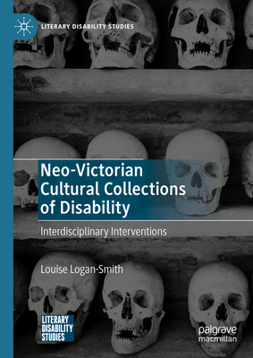 Neo-Victorian Cultural Collections of Disability: Interdisciplinary Interventions - Logan-Smith, Louise