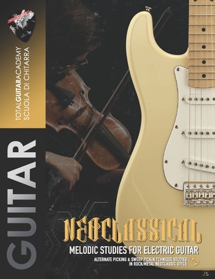 Neoclassical: Melodic Studies for electric guitar: Alternate Picking & Sweep Picking technique studies in Rock/Metal Neoclassical style - Fareri, Francesco, and Total Guitar Academy