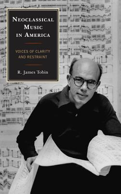 Neoclassical Music in America: Voices of Clarity and Restraint - Tobin, R James