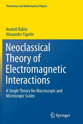 Neoclassical Theory of Electromagnetic Interactions: A Single Theory for Macroscopic and Microscopic Scales - Babin, Anatoli, and Figotin, Alexander