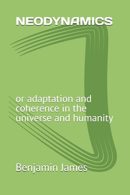 Neodynamics: or adaptation and coherence in the universe and humanity - James, Benjamin
