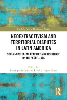 Neoextractivism and Territorial Disputes in Latin America: Social-ecological Conflict and Resistance on the Front Lines - Anthias, Penelope (Editor), and Lpez Flores, Pabel C (Editor)