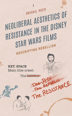 Neoliberal Aesthetics of Resistance in the Disney Star Wars Films: Rescripting Rebellion - Reed, Abigail