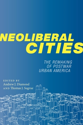 Neoliberal Cities: The Remaking of Postwar Urban America - Diamond, Andrew J (Editor), and Sugrue, Thomas J (Editor)