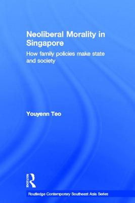 Neoliberal Morality in Singapore: How family policies make state and society - Teo, Youyenn