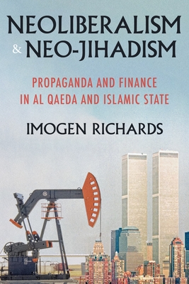 Neoliberalism and Neo-Jihadism: Propaganda and Finance in Al Qaeda and Islamic State - Richards, Imogen