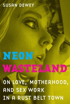 Neon Wasteland: On Love, Motherhood, and Sex Work in a Rust Belt Town - Dewey, Susan