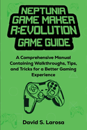 Neptunia Game Maker R: EVOLUTION GAME GUIDE: A Comprehensive Manual Containing Walkthroughs, Tips, and Tricks for a Better Gaming Experience
