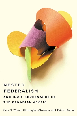 Nested Federalism and Inuit Governance in the Canadian Arctic - Wilson, Gary N., and Alcantara, Christopher, and Rodon, Thierry