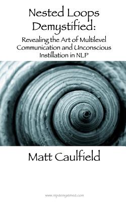 Nested Loops Demystified: Revealing the Art of Multilevel Communication and Unconscious Instillation in NLP - Caulfield, Matt
