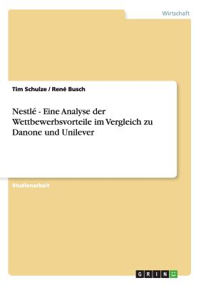 Nestle - Eine Analyse Der Wettbewerbsvorteile Im Vergleich Zu Danone Und Unilever - Schulze, Tim, and Busch, Ren?