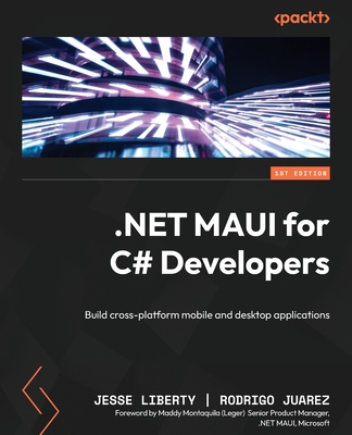 .NET MAUI for C# Developers: Build cross-platform mobile and desktop applications - Liberty, Jesse, and Juarez, Rodrigo, and Montaquila (Leger), Maddy