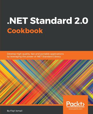 .NET Standard 2.0 Cookbook: Develop high quality, fast and portable applications by leveraging the power of .NET Standard Library - Ismail, Fiqri