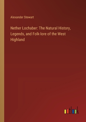 Nether Lochaber: The Natural History, Legends, and Folk-lore of the West Highland - Stewart, Alexander