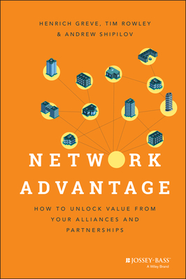 Network Advantage: How to Unlock Value From Your Alliances and Partnerships - Greve, Henrich, and Rowley, Tim, and Shipilov, Andrew