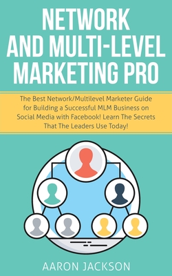 Network and Multi-Level Marketing Pro: The Best Network/Multilevel Marketer Guide for Building a Successful MLM Business on Social Media with Facebook! Learn the Secrets That the Leaders Use Today! - Jackson, Aaron