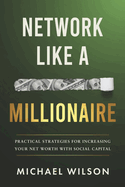 Network Like a Millionaire: Practical Strategies for Increasing Your Net Worth with Social Capital