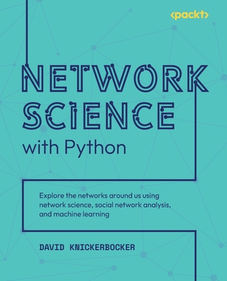Network Science with Python: Explore the networks around us using network science, social network analysis, and machine learning - Knickerbocker, David