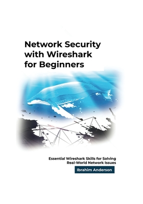 Network Security with Wireshark for Beginners: Essential Wireshark Skills for Solving Real-World Network Issues - Anderson, Ibrahim