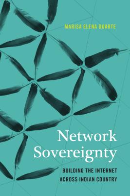 Network Sovereignty: Building the Internet across Indian Country - Duarte, Marisa Elena