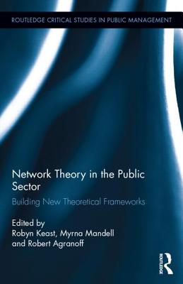 Network Theory in the Public Sector: Building New Theoretical Frameworks - Keast, Robyn (Editor), and Mandell, Myrna P (Editor), and Agranoff, Robert (Editor)