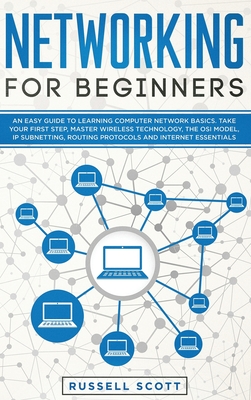 Networking for Beginners: An Easy Guide to Learning Computer Network Basics. Take Your First Step, Master Wireless Technology, the OSI Model, IP Subnetting, Routing Protocols and Internet Essentials - Scott, Russell