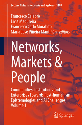 Networks, Markets & People: Communities, Institutions and Enterprises Towards Post-humanism Epistemologies and AI Challenges, Volume 1 - Calabr, Francesco (Editor), and Madureira, Livia (Editor), and Morabito, Francesco Carlo (Editor)