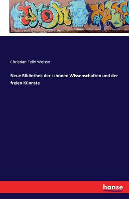 Neue Bibliothek Der Schonen Wissenschaften Und Der Freien Kunnste - Weisse, Christian Felix