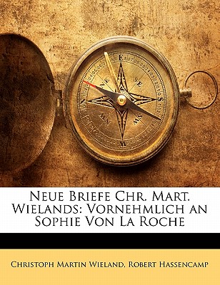 Neue Briefe Chr. Mart. Wielands: Vornehmlich an Sophie Von La Roche... - Wieland, Christoph Martin, and Hassencamp, Robert