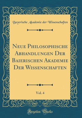 Neue Philosophische Abhandlungen Der Baierischen Akademie Der Wissenschaften, Vol. 4 (Classic Reprint) - Wissenschaften, Bayerische Akademie Der