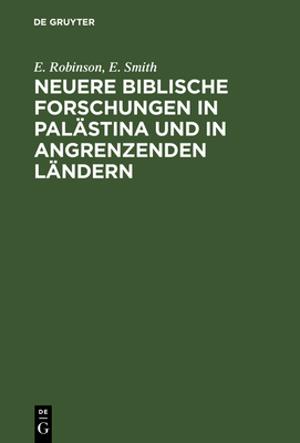 Neuere Biblische Forschungen in Pal?stina Und in Angrenzenden L?ndern - Robinson, E, and Smith