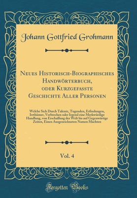 Neues Historisch-Biographisches Handwrterbuch, Oder Kurzgefasste Geschichte Aller Personen, Vol. 4: Welche Sich Durch Talente, Tugenden, Erfindungen, Irrth?mer, Verbrechen Oder Irgend Eine Merkw?rdige Handlung, Von Erschaffung Der Welt Bis Auf Gegenw - Grohmann, Johann Gottfried