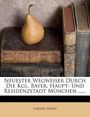 Neuester Wegweiser Durch Die Kgl. Bayer, Haupt- Und Residenzstadt Munchen ...... - Hauff, Ludwig