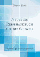 Neuestes Reisehandbuch Fur Die Schweiz (Classic Reprint)