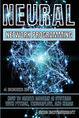 Neural Network Programming: How To Create Modern AI Systems With Python, Tensorflow, And Keras - Botwright, Rob