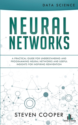 Neural Networks: A Practical Guide For Understanding And Programming Neural Networks And Useful Insights For Inspiring Reinvention - Cooper, Steven