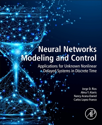 Neural Networks Modeling and Control: Applications for Unknown Nonlinear Delayed Systems in Discrete Time - Rios, Jorge D., and Y Alanis, Alma, and Arana-Daniel, Nancy
