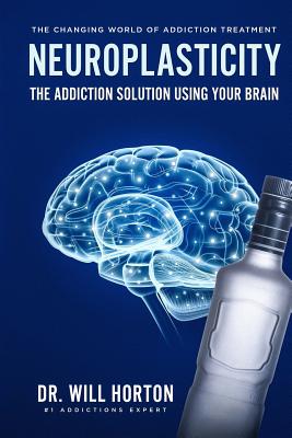 Neuroplasticity, The Changing World Of Addiction Treatment: The Addiction Solution Using Your Brain - Horton, Dr Will