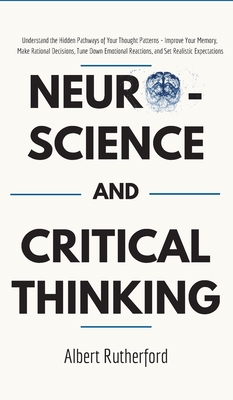 Neuroscience and Critical Thinking: Understand the Hidden Pathways of Your Thought Patterns- Improve Your Memory, Make Rational Decisions, Tune Down Emotional Reactions, and Set Realistic Expectations - Albert, Rutherford