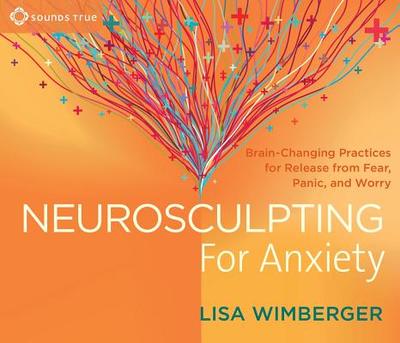 Neurosculpting for Anxiety: Brain-Changing Practices for Release from Fear, Panic, and Worry - Wimberger, Lisa