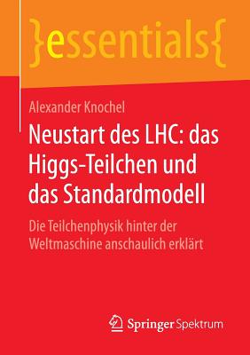 Neustart Des Lhc: Das Higgs-Teilchen Und Das Standardmodell: Die Teilchenphysik Hinter Der Weltmaschine Anschaulich Erklart - Knochel, Alexander