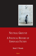 Neutral Ground: A Political History of Espionage Fiction - Woods, Brett F