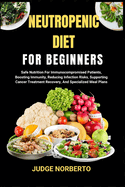 Neutropenic Diet for Beginners: Safe Nutrition For Immunocompromised Patients, Boosting Immunity, Reducing Infection Risks, Supporting Cancer Treatment Recovery, And Specialized Meal Plans