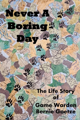 Never A Boring Day: The Life Story of Game Warden Bernie Goetze - Goetze, Bernie