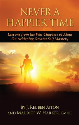 Never a Happier Tiime: Lessons from the War Chapters of Alma on Achieving Greater Self Mastery - Aiton, Reuben, and Harker, Maurice W