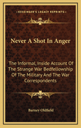 Never a Shot in Anger: The Informal, Inside Account of the Strange War Bedfellowship of the Military and the War Correspondents