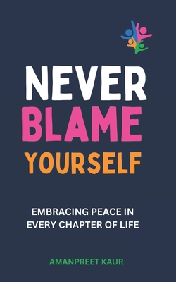 Never Blame Yourself: Embracing Peace in Every Chapter of Life - Kaur, Amanpreet