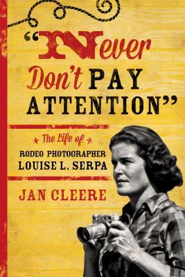 Never Don't Pay Attention: The Life of Rodeo Photographer Louise L. Serpa - Cleere, Jan