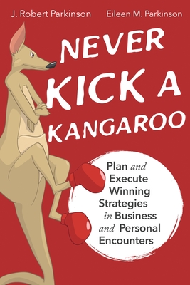 Never Kick a Kangaroo: Plan and Execute Winning Strategies in Business and Personal Encounters - Parkinson, J Robert, and Parkinson, Eileen M